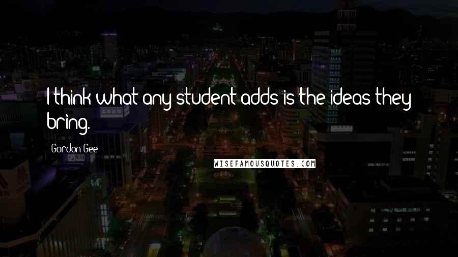 Gordon Gee Quotes: I think what any student adds is the ideas they bring.