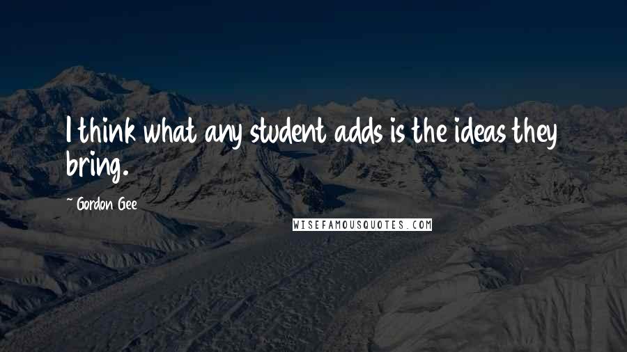 Gordon Gee Quotes: I think what any student adds is the ideas they bring.