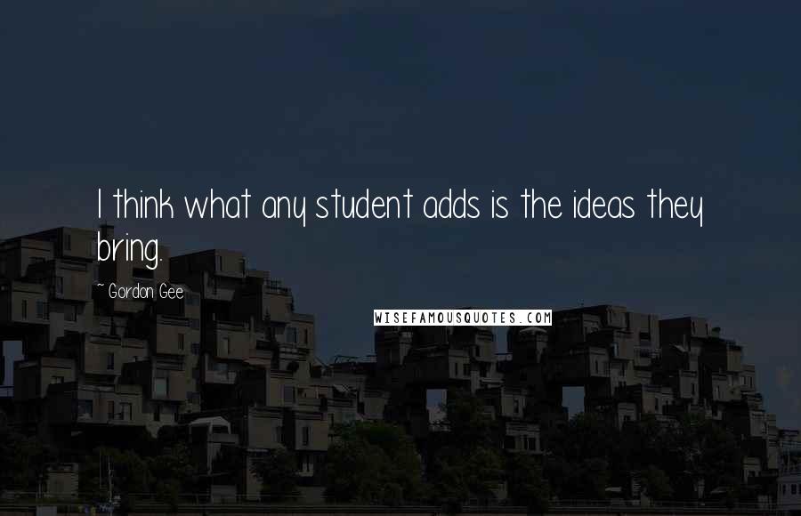 Gordon Gee Quotes: I think what any student adds is the ideas they bring.