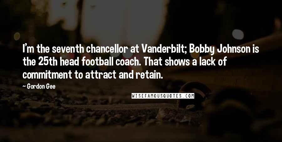 Gordon Gee Quotes: I'm the seventh chancellor at Vanderbilt; Bobby Johnson is the 25th head football coach. That shows a lack of commitment to attract and retain.