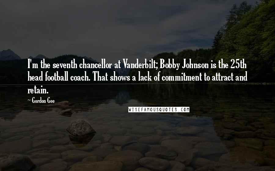 Gordon Gee Quotes: I'm the seventh chancellor at Vanderbilt; Bobby Johnson is the 25th head football coach. That shows a lack of commitment to attract and retain.