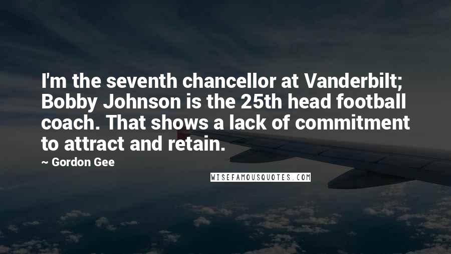 Gordon Gee Quotes: I'm the seventh chancellor at Vanderbilt; Bobby Johnson is the 25th head football coach. That shows a lack of commitment to attract and retain.