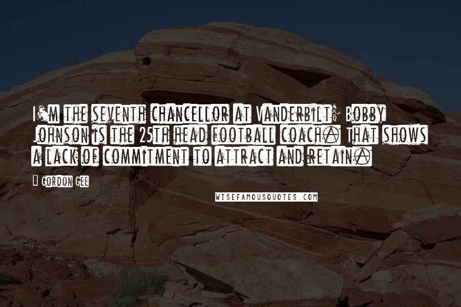 Gordon Gee Quotes: I'm the seventh chancellor at Vanderbilt; Bobby Johnson is the 25th head football coach. That shows a lack of commitment to attract and retain.