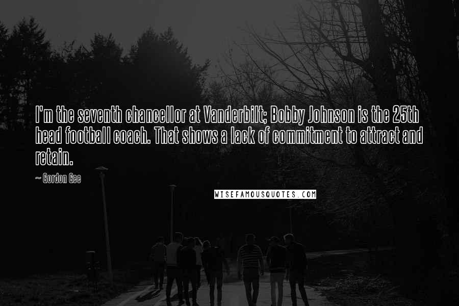 Gordon Gee Quotes: I'm the seventh chancellor at Vanderbilt; Bobby Johnson is the 25th head football coach. That shows a lack of commitment to attract and retain.