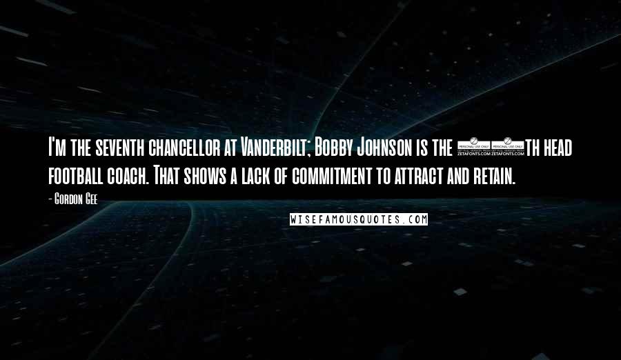 Gordon Gee Quotes: I'm the seventh chancellor at Vanderbilt; Bobby Johnson is the 25th head football coach. That shows a lack of commitment to attract and retain.