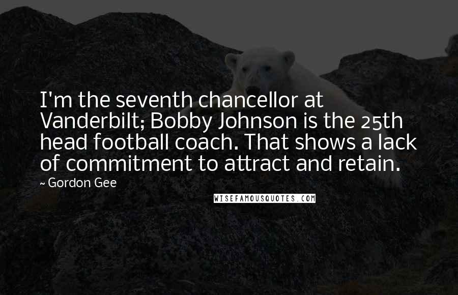 Gordon Gee Quotes: I'm the seventh chancellor at Vanderbilt; Bobby Johnson is the 25th head football coach. That shows a lack of commitment to attract and retain.