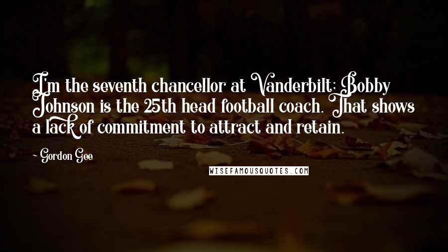 Gordon Gee Quotes: I'm the seventh chancellor at Vanderbilt; Bobby Johnson is the 25th head football coach. That shows a lack of commitment to attract and retain.