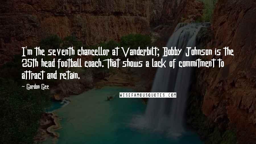 Gordon Gee Quotes: I'm the seventh chancellor at Vanderbilt; Bobby Johnson is the 25th head football coach. That shows a lack of commitment to attract and retain.