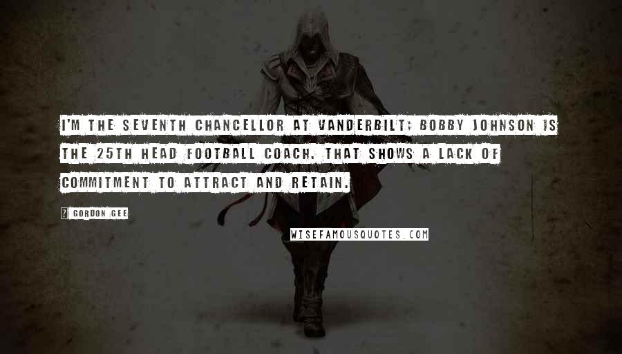 Gordon Gee Quotes: I'm the seventh chancellor at Vanderbilt; Bobby Johnson is the 25th head football coach. That shows a lack of commitment to attract and retain.