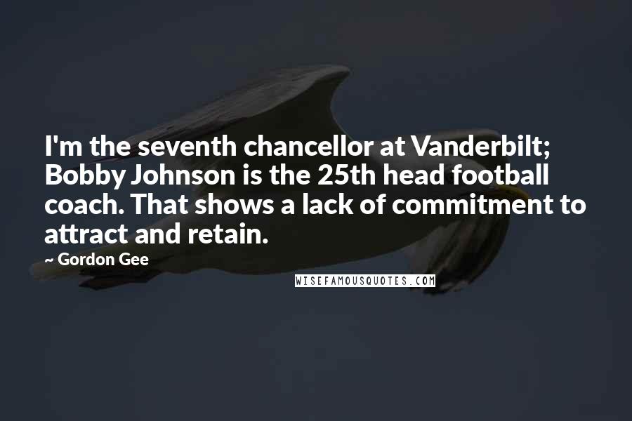 Gordon Gee Quotes: I'm the seventh chancellor at Vanderbilt; Bobby Johnson is the 25th head football coach. That shows a lack of commitment to attract and retain.
