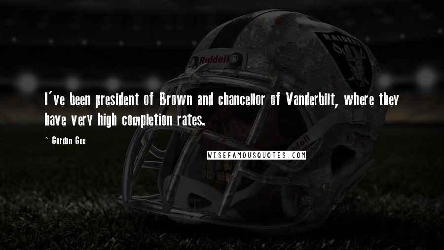 Gordon Gee Quotes: I've been president of Brown and chancellor of Vanderbilt, where they have very high completion rates.