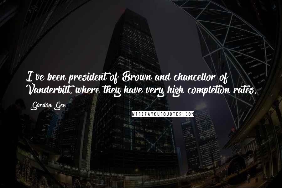 Gordon Gee Quotes: I've been president of Brown and chancellor of Vanderbilt, where they have very high completion rates.