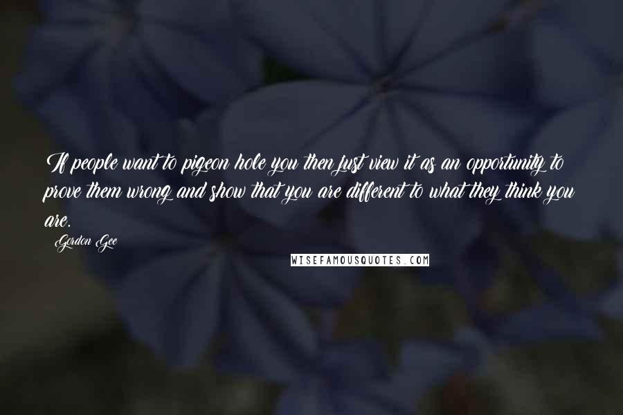 Gordon Gee Quotes: If people want to pigeon hole you then just view it as an opportunity to prove them wrong and show that you are different to what they think you are.