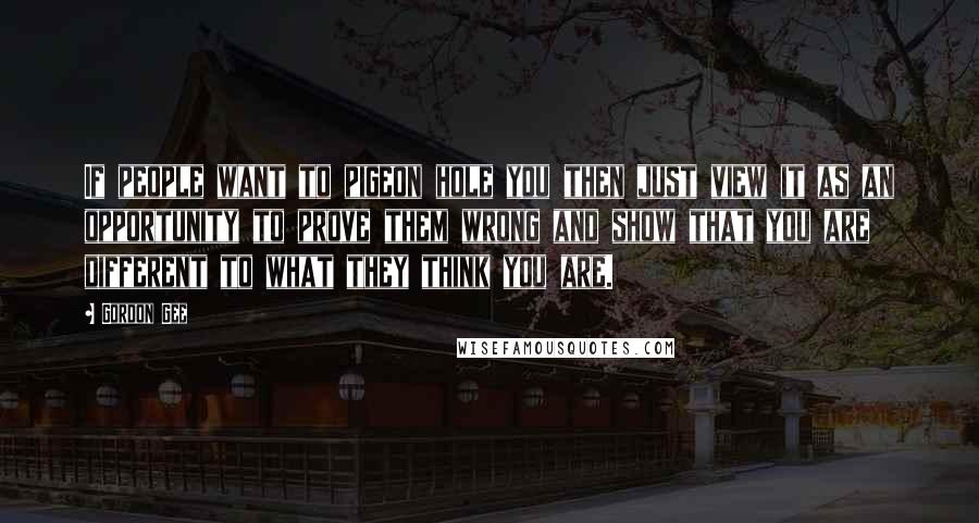 Gordon Gee Quotes: If people want to pigeon hole you then just view it as an opportunity to prove them wrong and show that you are different to what they think you are.