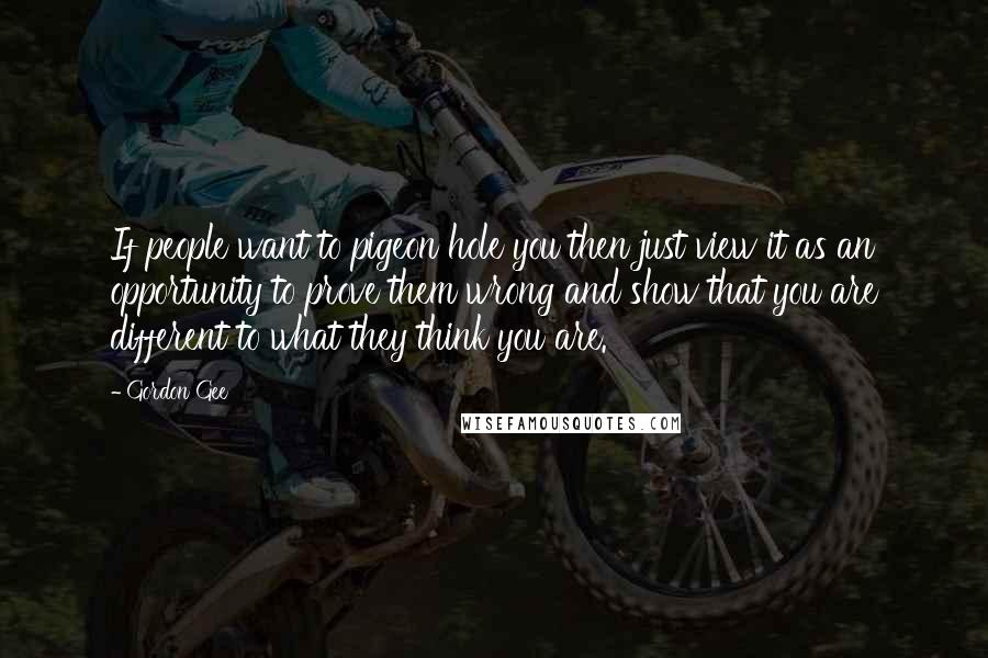 Gordon Gee Quotes: If people want to pigeon hole you then just view it as an opportunity to prove them wrong and show that you are different to what they think you are.