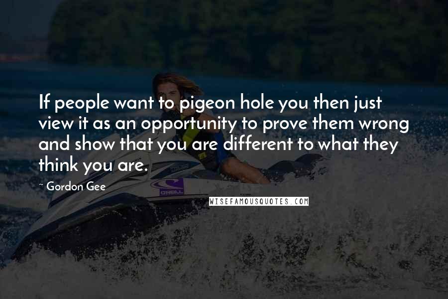 Gordon Gee Quotes: If people want to pigeon hole you then just view it as an opportunity to prove them wrong and show that you are different to what they think you are.