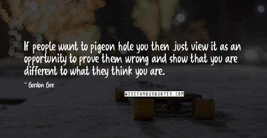 Gordon Gee Quotes: If people want to pigeon hole you then just view it as an opportunity to prove them wrong and show that you are different to what they think you are.