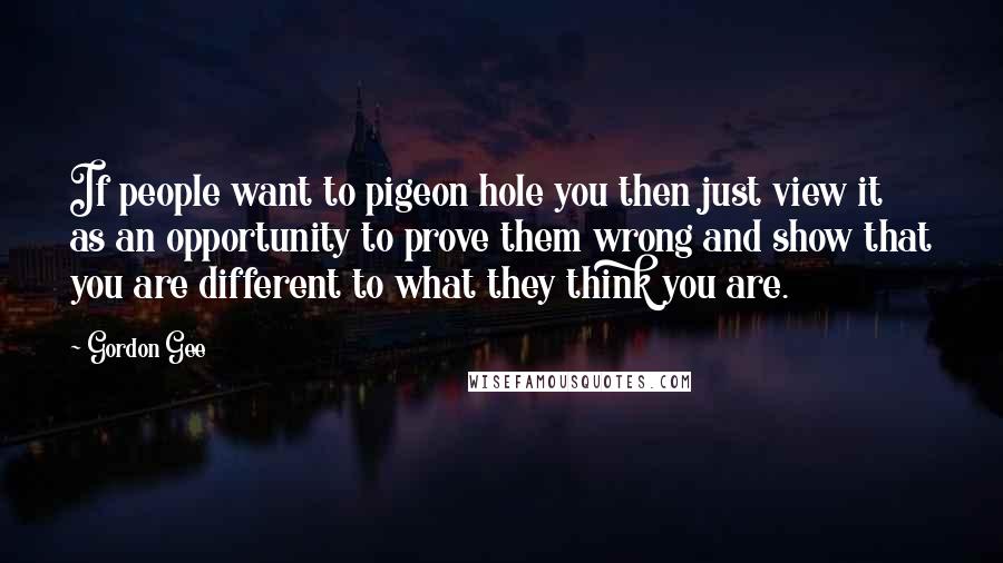 Gordon Gee Quotes: If people want to pigeon hole you then just view it as an opportunity to prove them wrong and show that you are different to what they think you are.