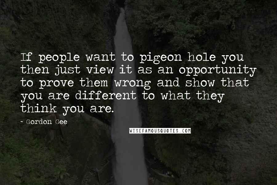 Gordon Gee Quotes: If people want to pigeon hole you then just view it as an opportunity to prove them wrong and show that you are different to what they think you are.