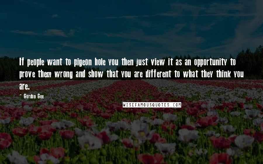 Gordon Gee Quotes: If people want to pigeon hole you then just view it as an opportunity to prove them wrong and show that you are different to what they think you are.