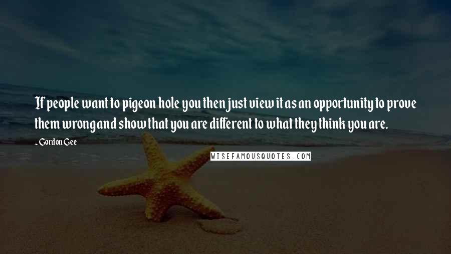 Gordon Gee Quotes: If people want to pigeon hole you then just view it as an opportunity to prove them wrong and show that you are different to what they think you are.