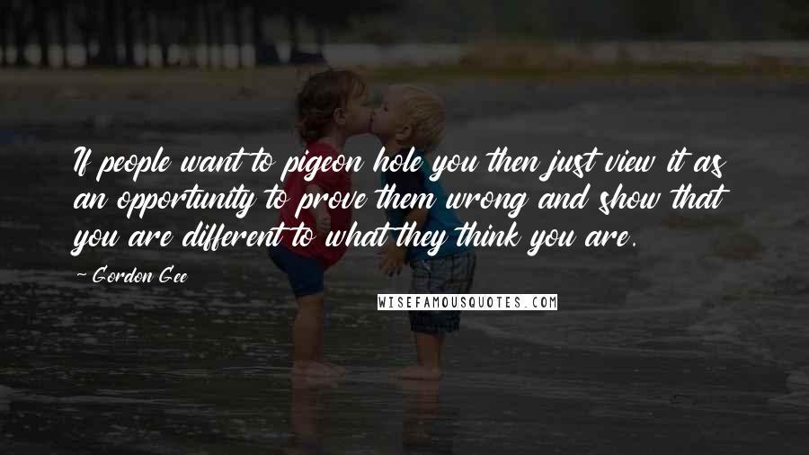 Gordon Gee Quotes: If people want to pigeon hole you then just view it as an opportunity to prove them wrong and show that you are different to what they think you are.