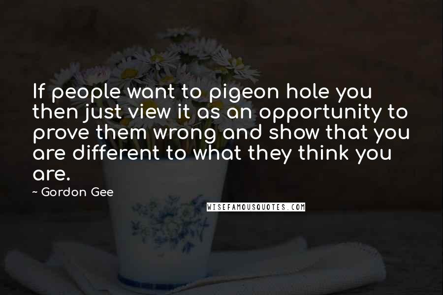 Gordon Gee Quotes: If people want to pigeon hole you then just view it as an opportunity to prove them wrong and show that you are different to what they think you are.