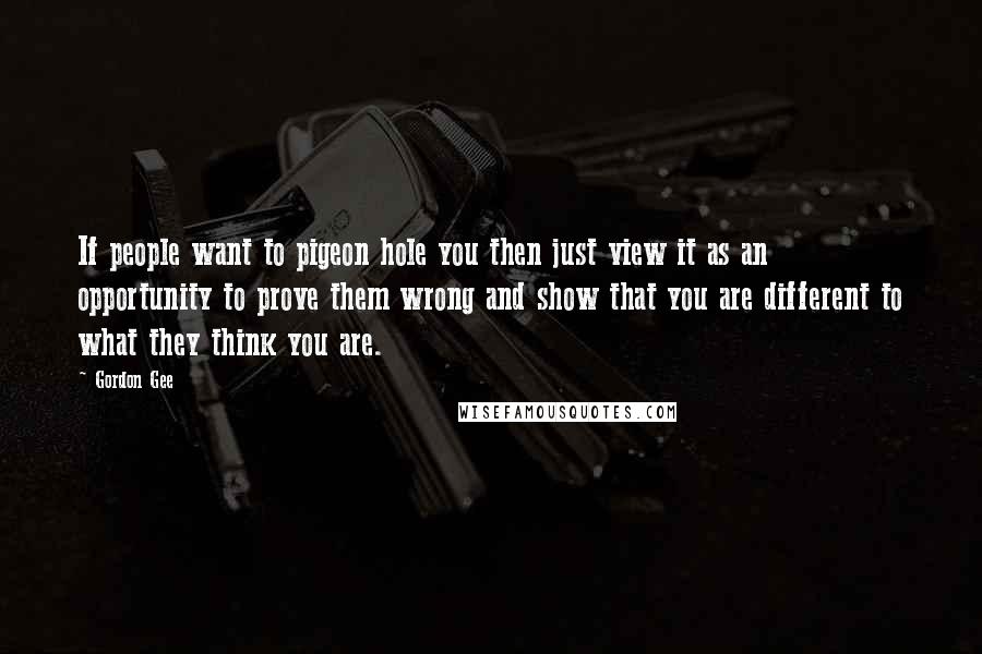 Gordon Gee Quotes: If people want to pigeon hole you then just view it as an opportunity to prove them wrong and show that you are different to what they think you are.