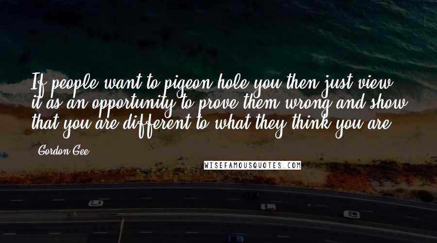 Gordon Gee Quotes: If people want to pigeon hole you then just view it as an opportunity to prove them wrong and show that you are different to what they think you are.