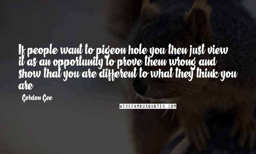 Gordon Gee Quotes: If people want to pigeon hole you then just view it as an opportunity to prove them wrong and show that you are different to what they think you are.