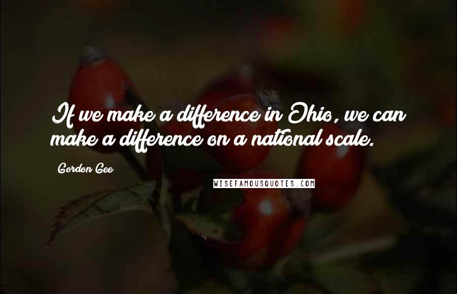 Gordon Gee Quotes: If we make a difference in Ohio, we can make a difference on a national scale.
