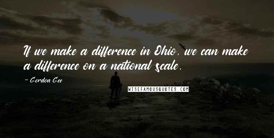 Gordon Gee Quotes: If we make a difference in Ohio, we can make a difference on a national scale.