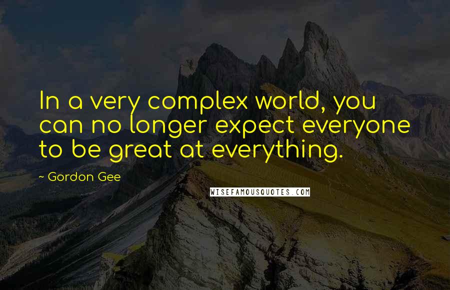 Gordon Gee Quotes: In a very complex world, you can no longer expect everyone to be great at everything.