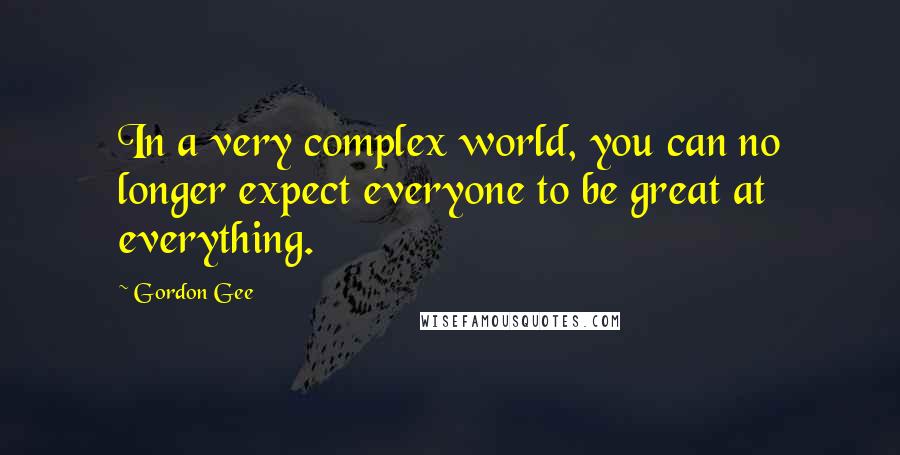 Gordon Gee Quotes: In a very complex world, you can no longer expect everyone to be great at everything.