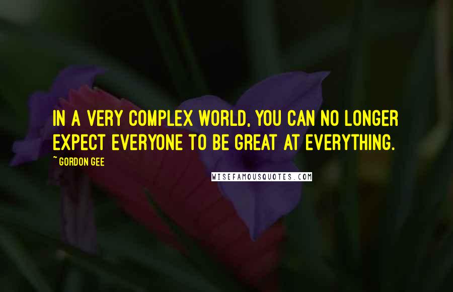 Gordon Gee Quotes: In a very complex world, you can no longer expect everyone to be great at everything.