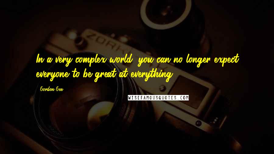 Gordon Gee Quotes: In a very complex world, you can no longer expect everyone to be great at everything.