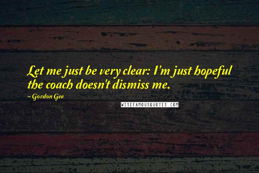 Gordon Gee Quotes: Let me just be very clear: I'm just hopeful the coach doesn't dismiss me.