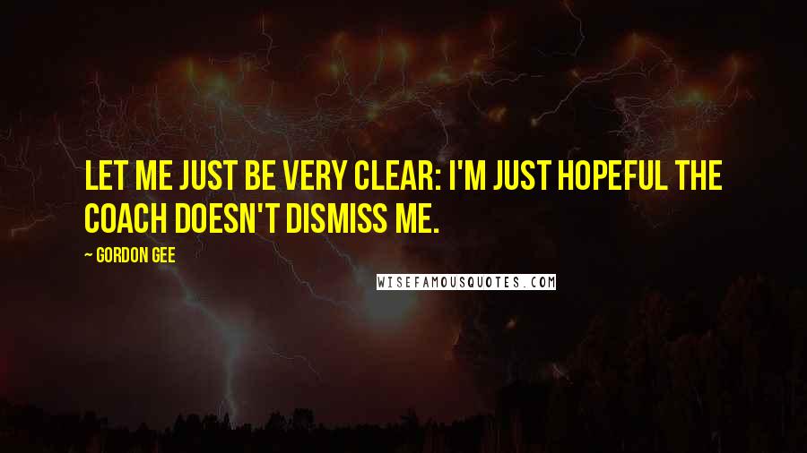Gordon Gee Quotes: Let me just be very clear: I'm just hopeful the coach doesn't dismiss me.