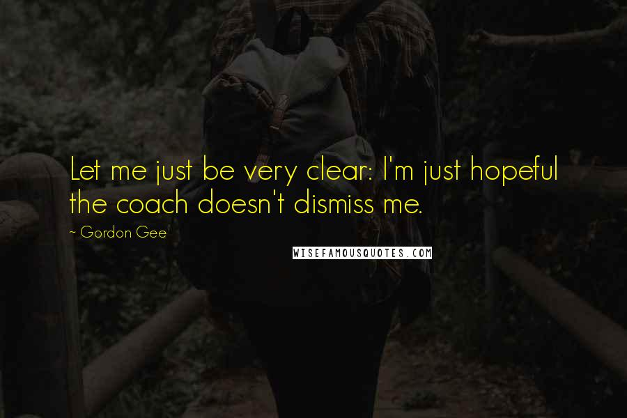 Gordon Gee Quotes: Let me just be very clear: I'm just hopeful the coach doesn't dismiss me.