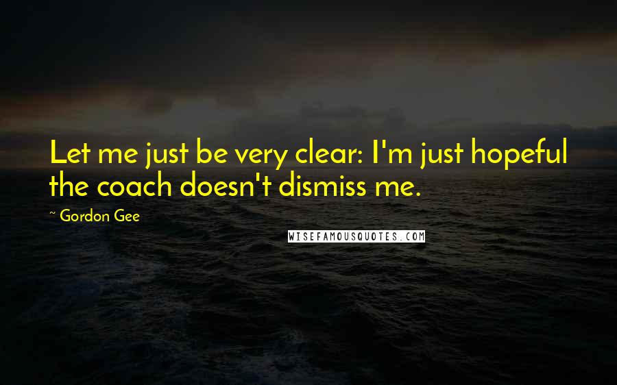 Gordon Gee Quotes: Let me just be very clear: I'm just hopeful the coach doesn't dismiss me.