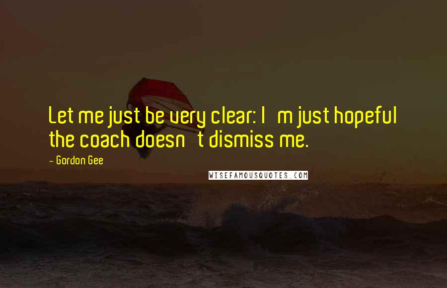 Gordon Gee Quotes: Let me just be very clear: I'm just hopeful the coach doesn't dismiss me.