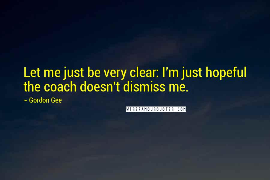 Gordon Gee Quotes: Let me just be very clear: I'm just hopeful the coach doesn't dismiss me.