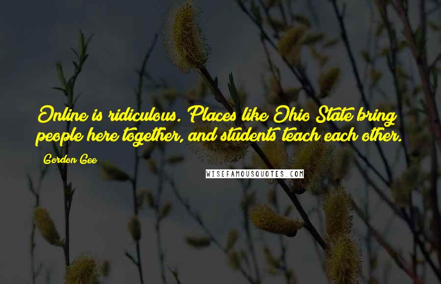 Gordon Gee Quotes: Online is ridiculous. Places like Ohio State bring people here together, and students teach each other.