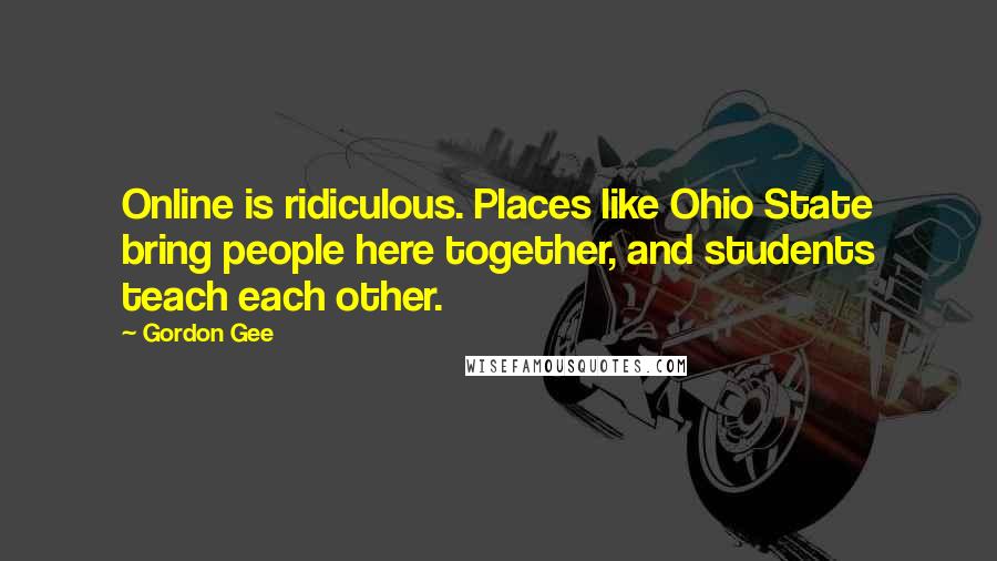 Gordon Gee Quotes: Online is ridiculous. Places like Ohio State bring people here together, and students teach each other.