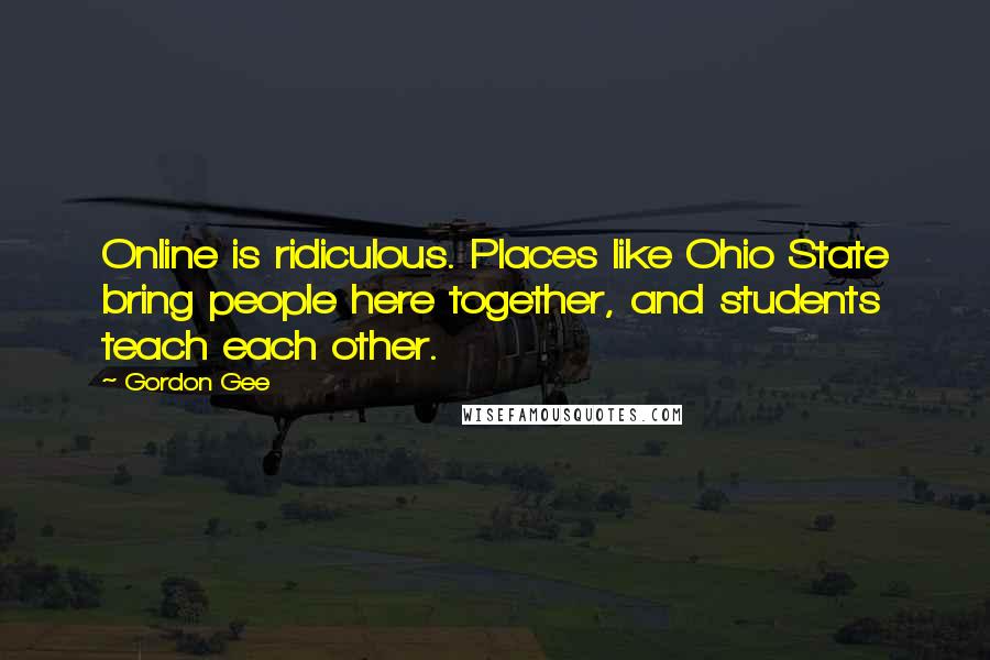 Gordon Gee Quotes: Online is ridiculous. Places like Ohio State bring people here together, and students teach each other.