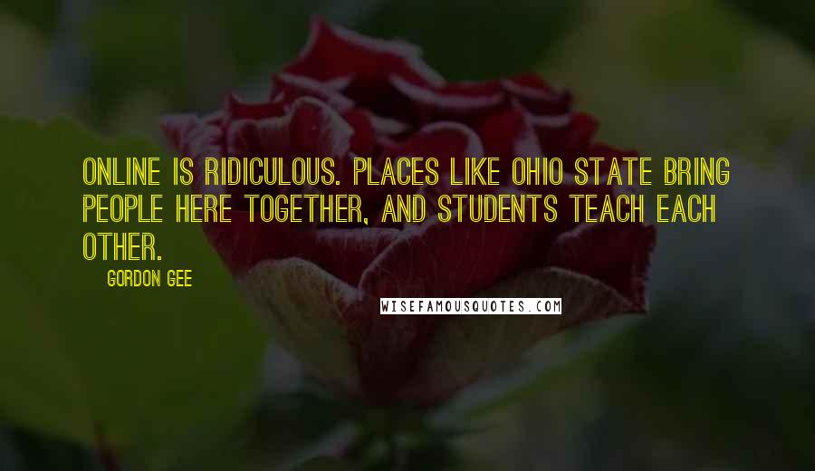 Gordon Gee Quotes: Online is ridiculous. Places like Ohio State bring people here together, and students teach each other.