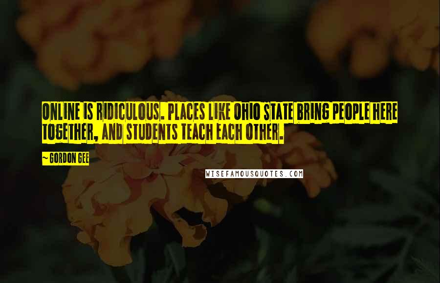 Gordon Gee Quotes: Online is ridiculous. Places like Ohio State bring people here together, and students teach each other.