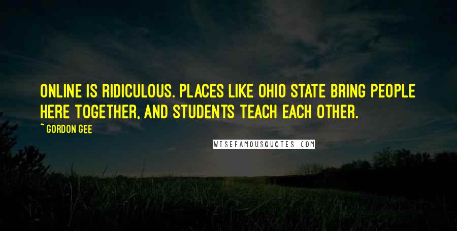 Gordon Gee Quotes: Online is ridiculous. Places like Ohio State bring people here together, and students teach each other.