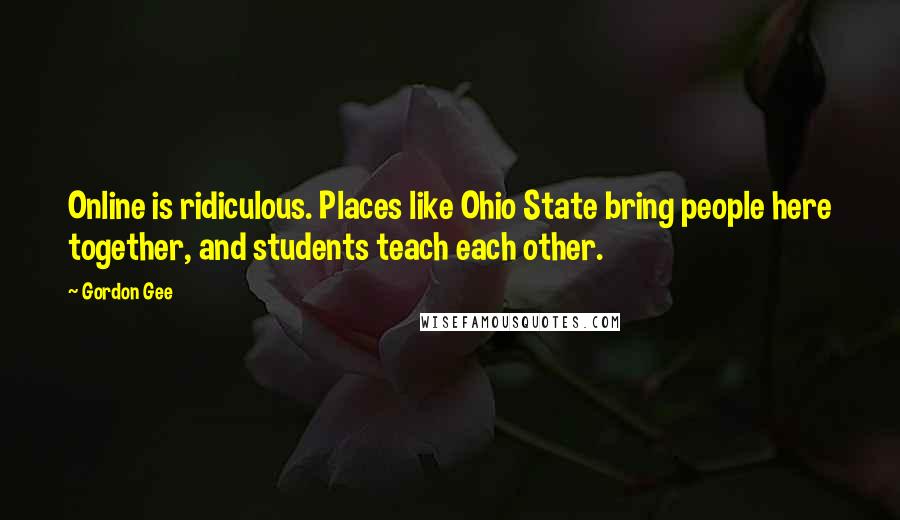 Gordon Gee Quotes: Online is ridiculous. Places like Ohio State bring people here together, and students teach each other.