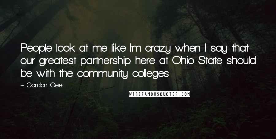 Gordon Gee Quotes: People look at me like I'm crazy when I say that our greatest partnership here at Ohio State should be with the community colleges.